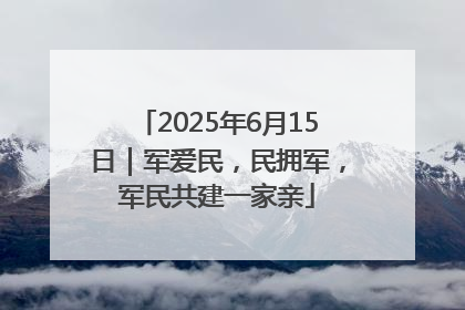 2025年6月15日｜军爱民，民拥军，军民共建一家亲