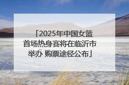 2025年中国女篮首场热身赛将在临沂市举办 购票途径公布