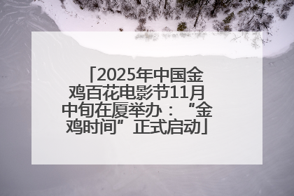 2025年中国金鸡百花电影节11月中旬在厦举办：“金鸡时间”正式启动