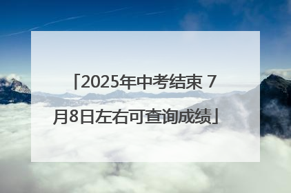 2025年中考结束 7月8日左右可查询成绩