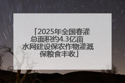 2025年全国春灌总面积约4.3亿亩 水网建设保农作物灌溉 保粮食丰收