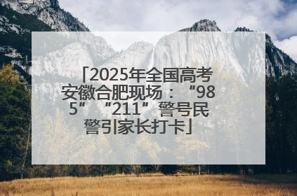 2025年全国高考安徽合肥现场：“985”“211”警号民警引家长打卡