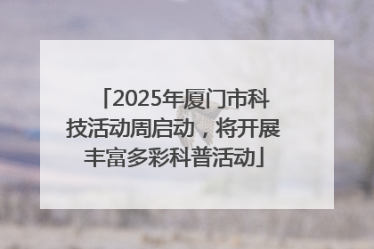 2025年厦门市科技活动周启动，将开展丰富多彩科普活动