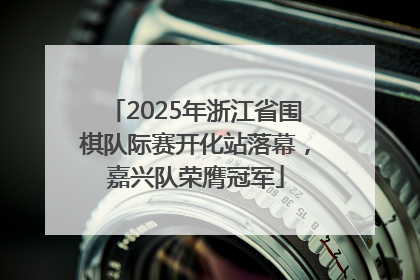 2025年浙江省围棋队际赛开化站落幕，嘉兴队荣膺冠军