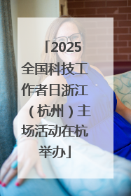 2025全国科技工作者日浙江（杭州）主场活动在杭举办