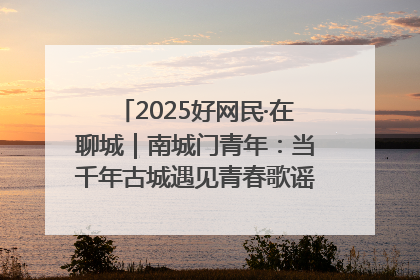 2025好网民·在聊城｜南城门青年：当千年古城遇见青春歌谣 一湖碧水见证的“聊城式浪漫”