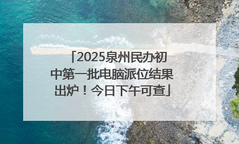 2025泉州民办初中第一批电脑派位结果出炉！今日下午可查