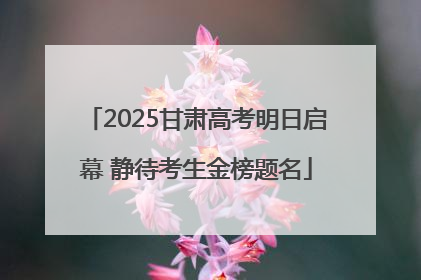 2025甘肃高考明日启幕 静待考生金榜题名