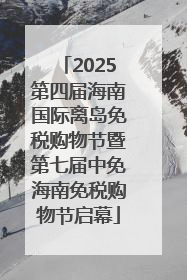 2025第四届海南国际离岛免税购物节暨第七届中免海南免税购物节启幕