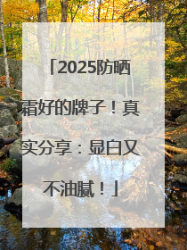 2025防晒霜好的牌子！真实分享：显白又不油腻！