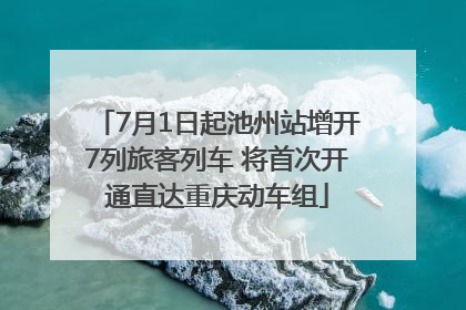 7月1日起池州站增开7列旅客列车 将首次开通直达重庆动车组