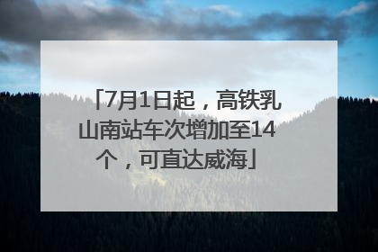 7月1日起，高铁乳山南站车次增加至14个，可直达威海