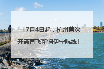 7月4日起，杭州首次开通直飞新疆伊宁航线