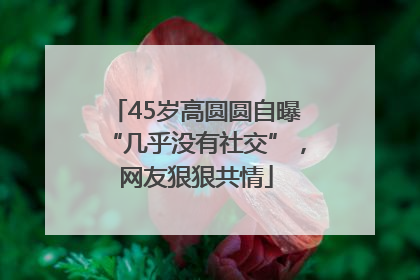 45岁高圆圆自曝“几乎没有社交”，网友狠狠共情