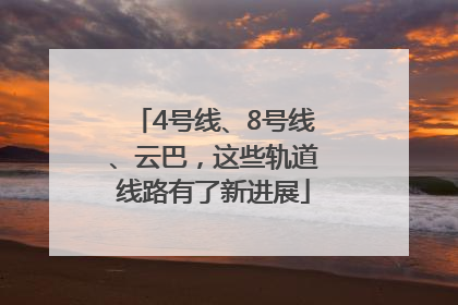 4号线、8号线、云巴,这些轨道线路有了新进展