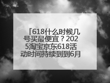 618什么时候几号买最便宜？2025淘宝京东618活动时间持续到到6月20日结束！