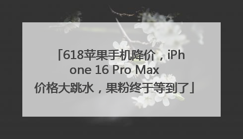 618苹果手机降价，iPhone 16 Pro Max价格大跳水，果粉终于等到了