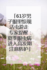 61岁男子眼里惊现活虫游走 专家提醒：夏季眼虫病进入高发期注意防护