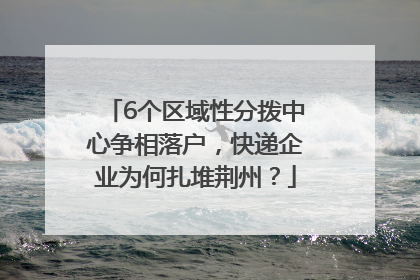 6个区域性分拨中心争相落户，快递企业为何扎堆荆州？