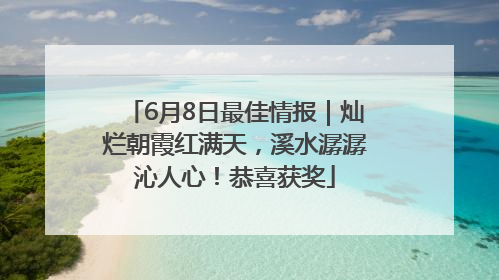 6月8日最佳情报｜灿烂朝霞红满天，溪水潺潺沁人心！恭喜获奖