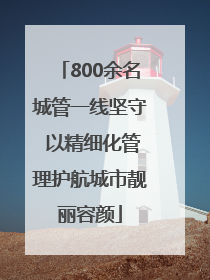 800余名城管一线坚守 以精细化管理护航城市靓丽容颜