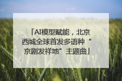 AI模型赋能，北京西城全球首发多语种“京剧发祥地”主题曲