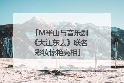 M半山与音乐剧《大江东去》联名彩妆惊艳亮相
